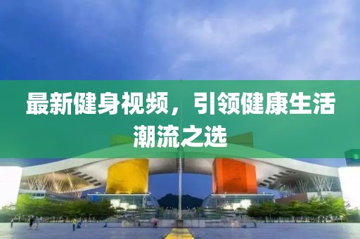 最新健身视频，引领健康生活潮流之选