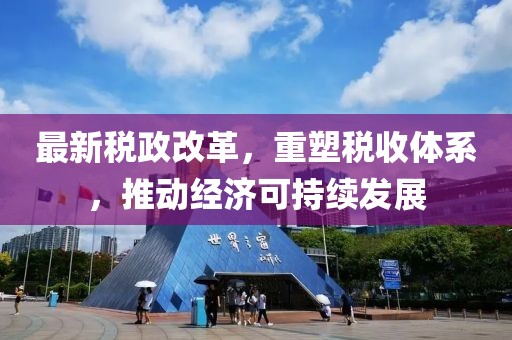 最新税政改革，重塑税收体系，推动经济可持续发展