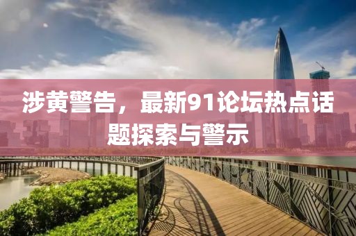 涉黄警告，最新91论坛热点话题探索与警示