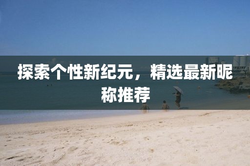 探索个性新纪元，精选最新昵称推荐