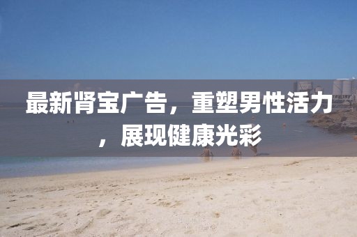 最新肾宝广告，重塑男性活力，展现健康光彩