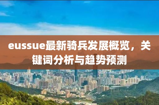eussue最新骑兵发展概览，关键词分析与趋势预测