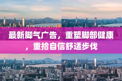最新脚气广告，重塑脚部健康，重拾自信舒适步伐
