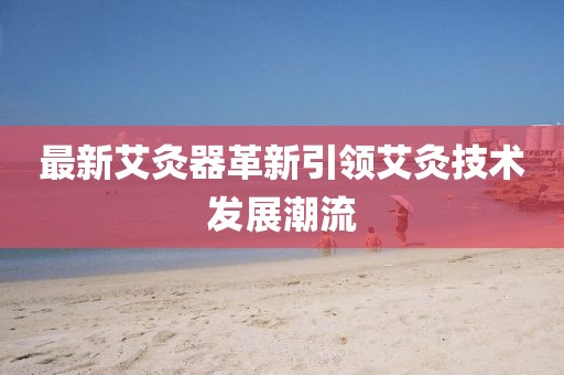 最新艾灸器革新引领艾灸技术发展潮流
