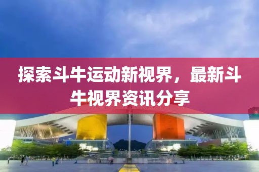 探索斗牛运动新视界，最新斗牛视界资讯分享