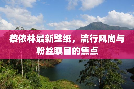 蔡依林最新壁纸，流行风尚与粉丝瞩目的焦点
