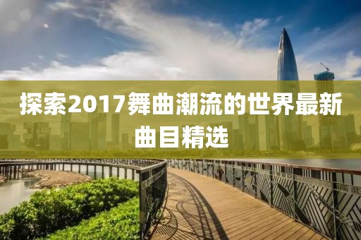 探索2017舞曲潮流的世界最新曲目精选