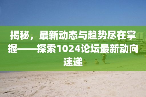 揭秘，最新动态与趋势尽在掌握——探索1024论坛最新动向速递