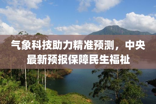 气象科技助力精准预测，中央最新预报保障民生福祉