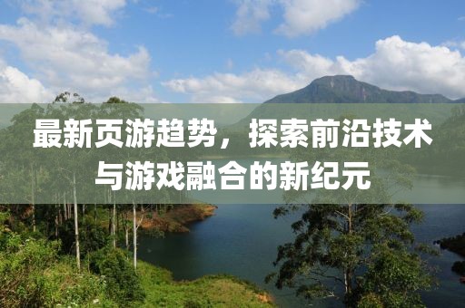 最新页游趋势，探索前沿技术与游戏融合的新纪元