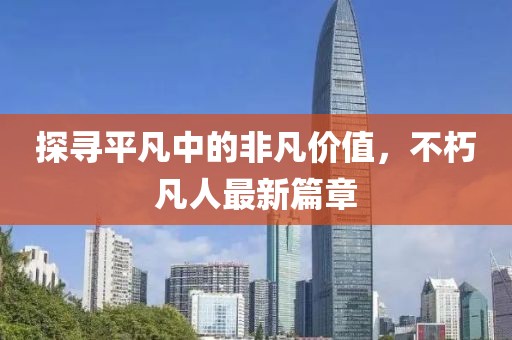 探寻平凡中的非凡价值，不朽凡人最新篇章
