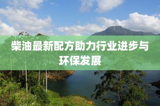 柴油最新配方助力行业进步与环保发展