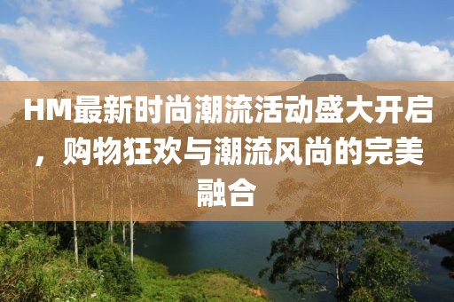 HM最新时尚潮流活动盛大开启，购物狂欢与潮流风尚的完美融合