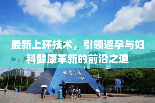 最新上环技术，引领避孕与妇科健康革新的前沿之道