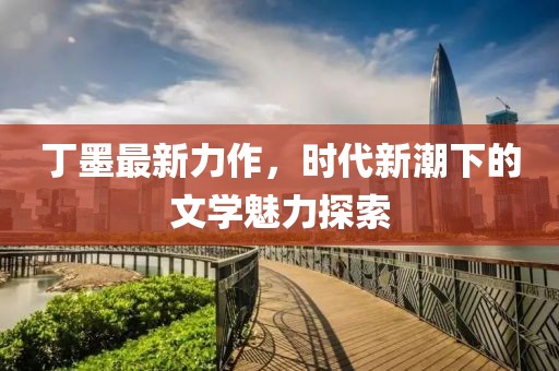 丁墨最新力作，时代新潮下的文学魅力探索