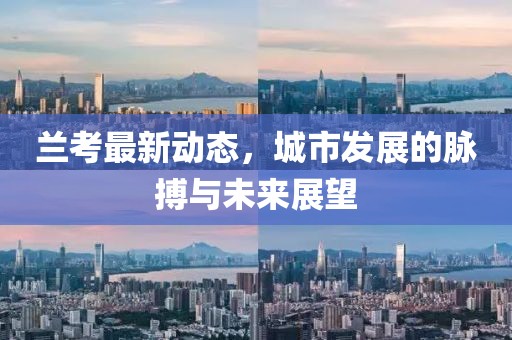 兰考最新动态，城市发展的脉搏与未来展望
