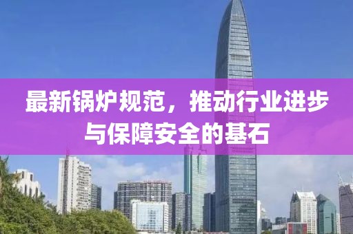最新锅炉规范，推动行业进步与保障安全的基石