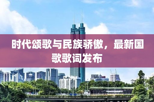 时代颂歌与民族骄傲，最新国歌歌词发布