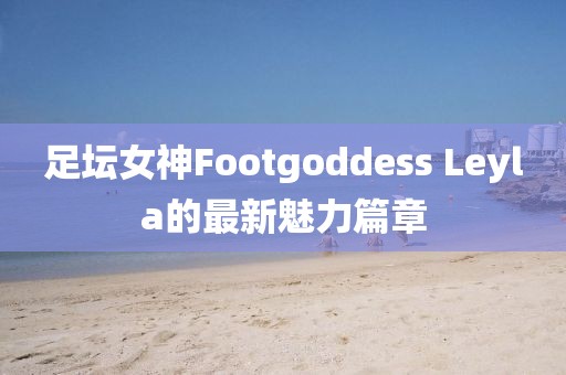 足坛女神Footgoddess Leyla的最新魅力篇章