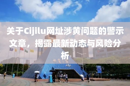 关于Cijilu网址涉黄问题的警示文章，揭露最新动态与风险分析