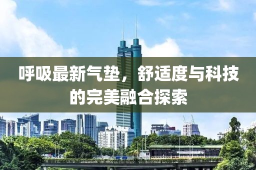 呼吸最新气垫，舒适度与科技的完美融合探索