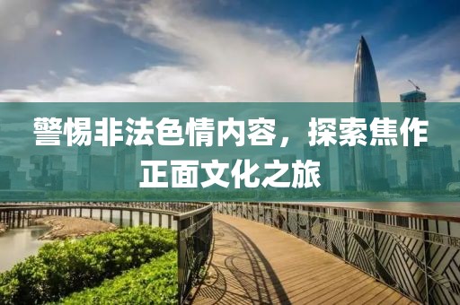 警惕非法色情内容，探索焦作正面文化之旅