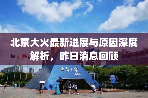 北京大火最新进展与原因深度解析，昨日消息回顾