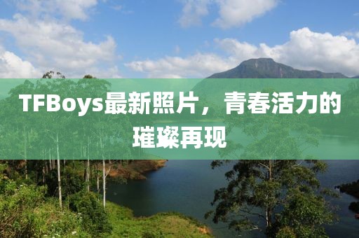 TFBoys最新照片，青春活力的璀璨再现