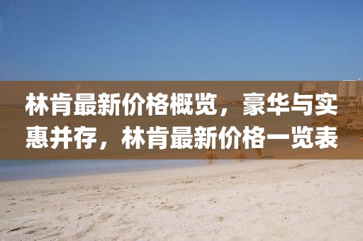 林肯最新价格概览，豪华与实惠并存，林肯最新价格一览表