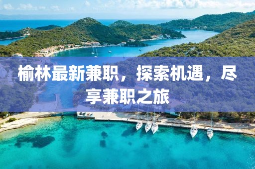 榆林最新兼职，探索机遇，尽享兼职之旅