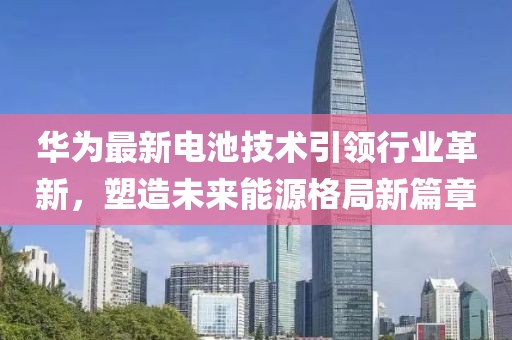 华为最新电池技术引领行业革新，塑造未来能源格局新篇章