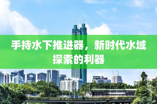 手持水下推进器，新时代水域探索的利器