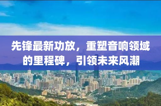先锋最新功放，重塑音响领域的里程碑，引领未来风潮