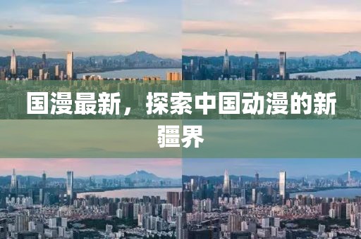 国漫最新，探索中国动漫的新疆界