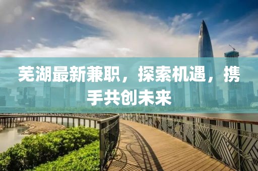 芜湖最新兼职，探索机遇，携手共创未来