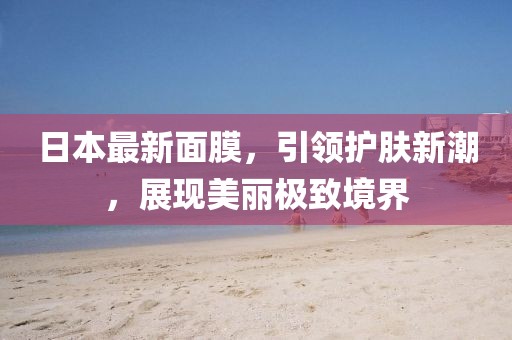 日本最新面膜，引领护肤新潮，展现美丽极致境界