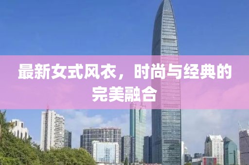 最新女式风衣，时尚与经典的完美融合