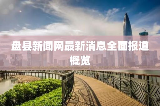 盘县新闻网最新消息全面报道概览