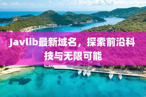 Javlib最新域名，探索前沿科技与无限可能