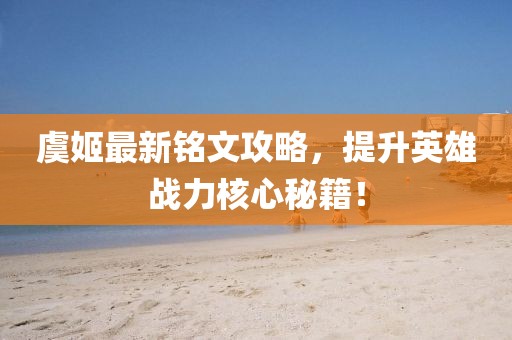 虞姬最新铭文攻略，提升英雄战力核心秘籍！
