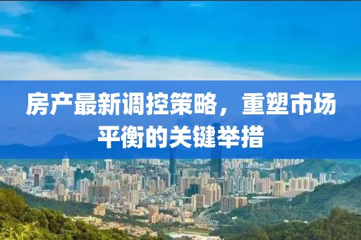 房产最新调控策略，重塑市场平衡的关键举措