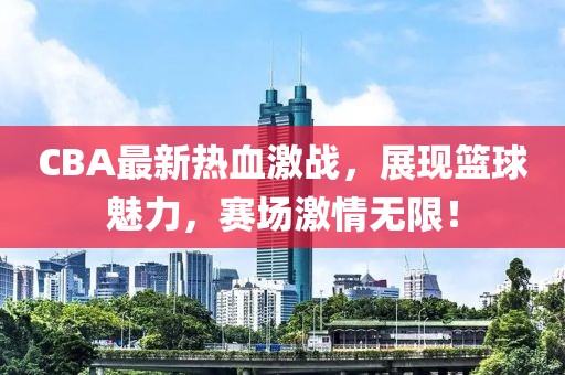 CBA最新热血激战，展现篮球魅力，赛场激情无限！