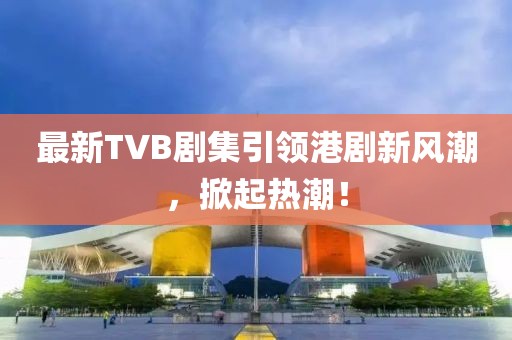 最新TVB剧集引领港剧新风潮，掀起热潮！