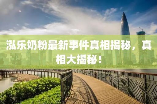 泓乐奶粉最新事件真相揭秘，真相大揭秘！
