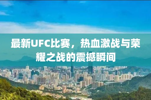 最新UFC比赛，热血激战与荣耀之战的震撼瞬间