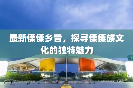 最新傈僳乡音，探寻傈僳族文化的独特魅力