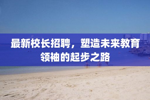 最新校长招聘，塑造未来教育领袖的起步之路