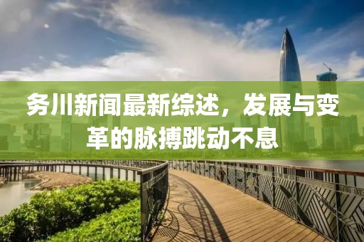 务川新闻最新综述，发展与变革的脉搏跳动不息