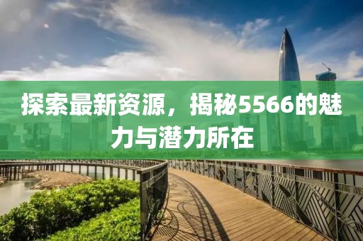 探索最新资源，揭秘5566的魅力与潜力所在
