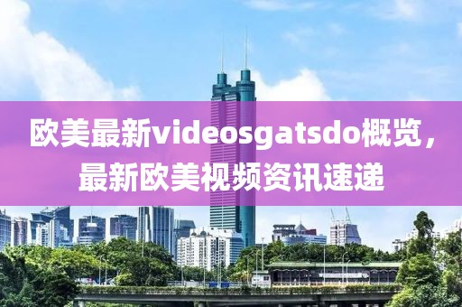 欧美最新videosgatsdo概览，最新欧美视频资讯速递